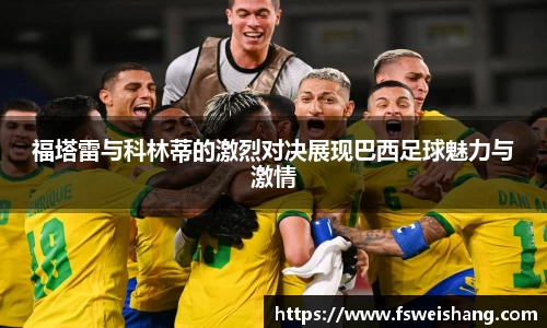 福塔雷与科林蒂的激烈对决展现巴西足球魅力与激情