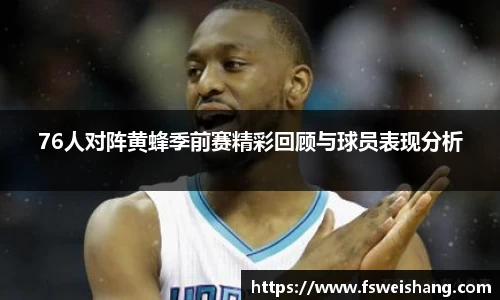 76人对阵黄蜂季前赛精彩回顾与球员表现分析