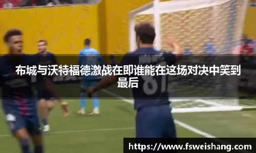 布城与沃特福德激战在即谁能在这场对决中笑到最后