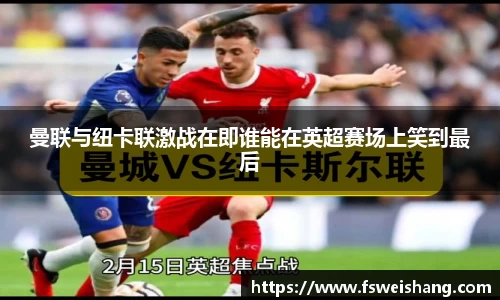 曼联与纽卡联激战在即谁能在英超赛场上笑到最后