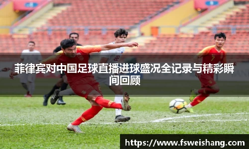 菲律宾对中国足球直播进球盛况全记录与精彩瞬间回顾