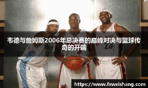 韦德与詹姆斯2006年总决赛的巅峰对决与篮球传奇的开端