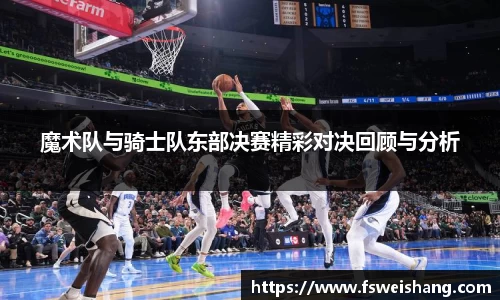 魔术队与骑士队东部决赛精彩对决回顾与分析