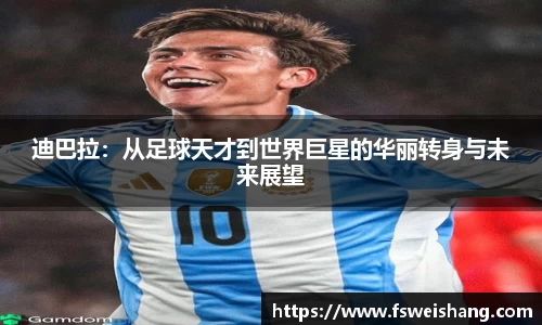 迪巴拉：从足球天才到世界巨星的华丽转身与未来展望