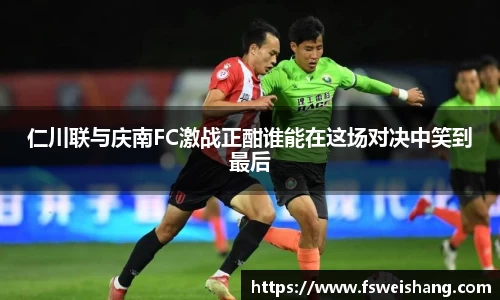 仁川联与庆南FC激战正酣谁能在这场对决中笑到最后