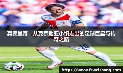 莫德里奇：从克罗地亚小镇走出的足球巨星与传奇之路