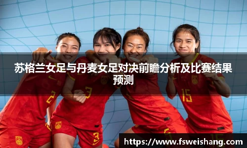 苏格兰女足与丹麦女足对决前瞻分析及比赛结果预测