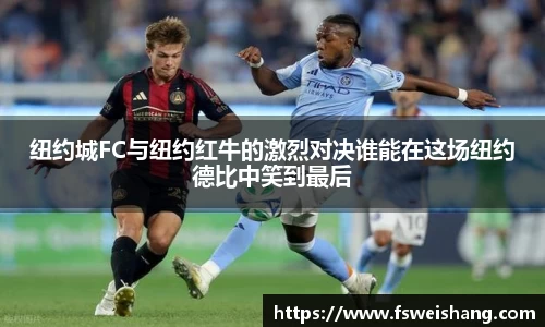纽约城FC与纽约红牛的激烈对决谁能在这场纽约德比中笑到最后