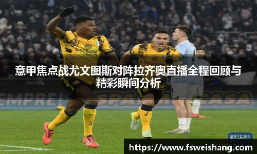 意甲焦点战尤文图斯对阵拉齐奥直播全程回顾与精彩瞬间分析